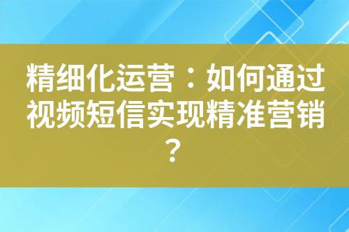精細(xì)化運(yùn)營(yíng)：如何通過(guò)視頻短信實(shí)現(xiàn)精準(zhǔn)營(yíng)銷？
