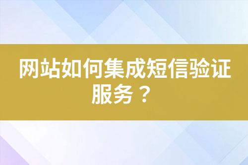 網(wǎng)站如何集成短信驗(yàn)證服務(wù)？