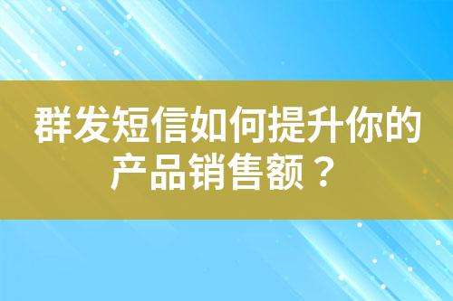 群發(fā)短信如何提升你的產(chǎn)品銷售額？