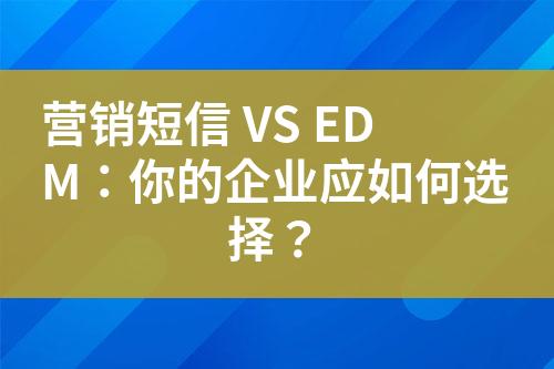 營銷短信 VS EDM：你的企業(yè)應(yīng)如何選擇？