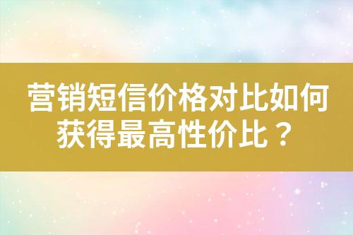 營銷短信價格對比如何獲得最高性價比？