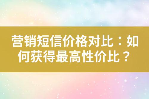 營(yíng)銷(xiāo)短信價(jià)格對(duì)比：如何獲得最高性價(jià)比？