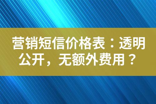 營(yíng)銷短信價(jià)格表：透明公開，無(wú)額外費(fèi)用？
