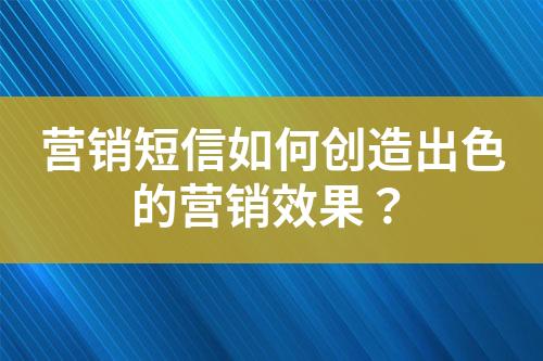 營銷短信如何創(chuàng)造出色的營銷效果？