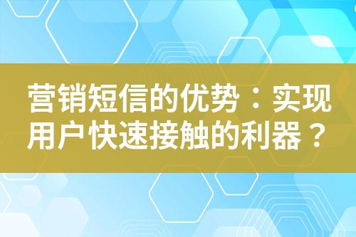 營銷短信的優(yōu)勢：實(shí)現(xiàn)用戶快速接觸的利器？