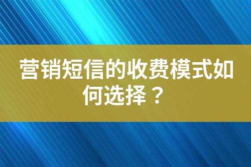 營(yíng)銷(xiāo)短信的收費(fèi)模式如何選擇？