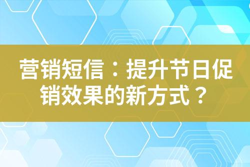 營銷短信：提升節(jié)日促銷效果的新方式？