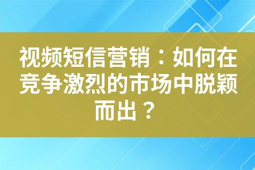 視頻短信營(yíng)銷：如何在競(jìng)爭(zhēng)激烈的市場(chǎng)中脫穎而出？