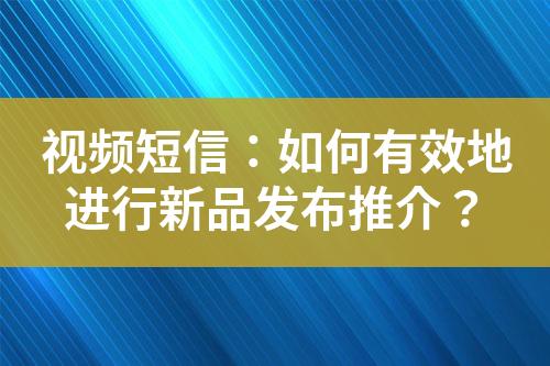 視頻短信：如何有效地進行新品發(fā)布推介？