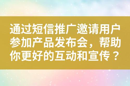 通過短信推廣邀請用戶參加產(chǎn)品發(fā)布會，幫助你更好的互動和宣傳？