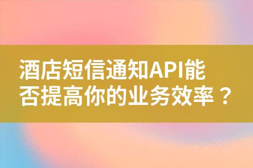 酒店短信通知API能否提高你的業務效率？