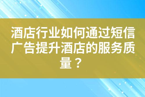 酒店行業如何通過短信廣告提升酒店的服務質量？