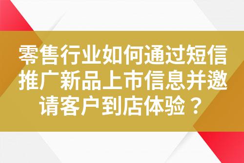 零售行業(yè)如何通過(guò)短信推廣新品上市信息并邀請(qǐng)客戶到店體驗(yàn)？